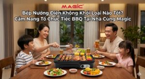 Bếp Nướng Điện Không Khói Loại Nào Tốt? Cẩm Nang Tổ Chức Tiệc BBQ Tại Nhà Cùng Magic 3