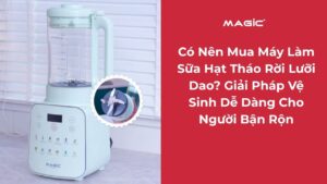 Có Nên Mua Máy Làm Sữa Hạt Tháo Rời Lưỡi Dao? Giải Pháp Vệ Sinh Dễ Dàng Cho Người Bận Rộn. 9