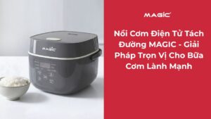 Nồi Cơm Điện Tử Tách Đường MAGIC - Giải Pháp Trọn Vị Cho Bữa Cơm Lành Mạnh 8