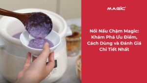 Nồi Nấu Chậm Magic: Khám Phá Ưu Điểm, Cách Dùng và Đánh Giá Chi Tiết Nhất 3
